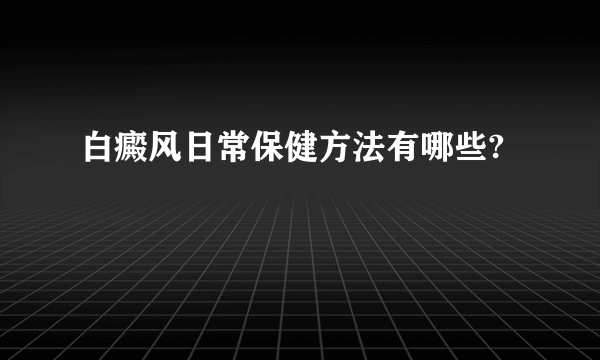 白癜风日常保健方法有哪些?