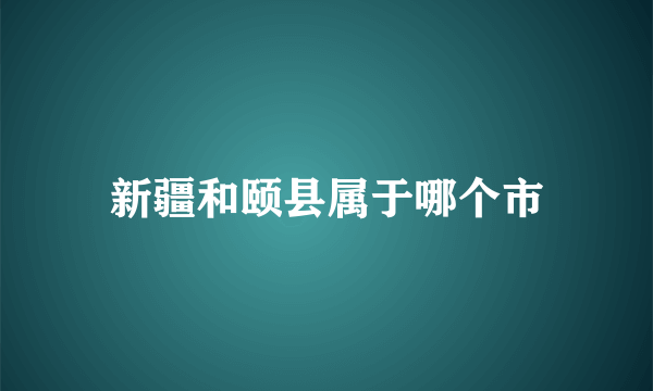 新疆和颐县属于哪个市