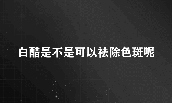 白醋是不是可以祛除色斑呢