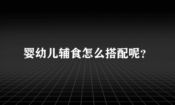 婴幼儿辅食怎么搭配呢？