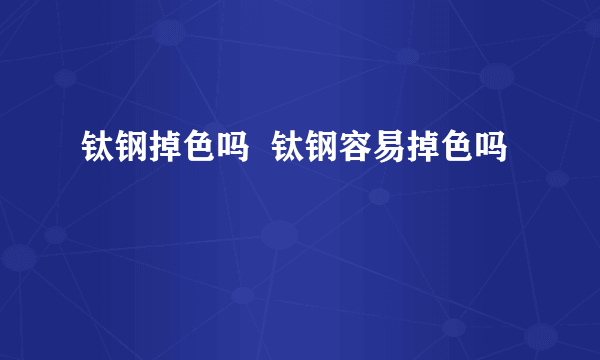 钛钢掉色吗  钛钢容易掉色吗