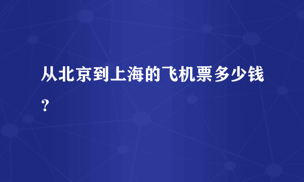 从北京到上海的飞机票多少钱？