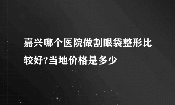 嘉兴哪个医院做割眼袋整形比较好?当地价格是多少