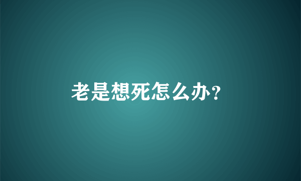 老是想死怎么办？