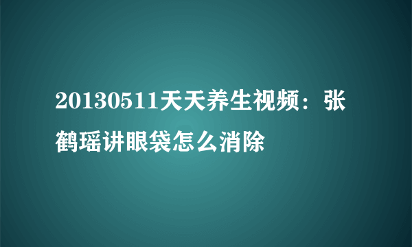 20130511天天养生视频：张鹤瑶讲眼袋怎么消除