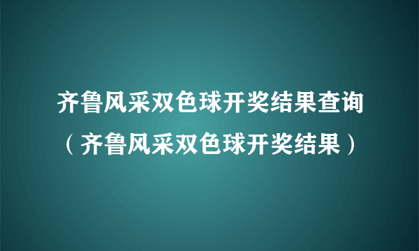 齐鲁风采双色球开奖结果查询（齐鲁风采双色球开奖结果）