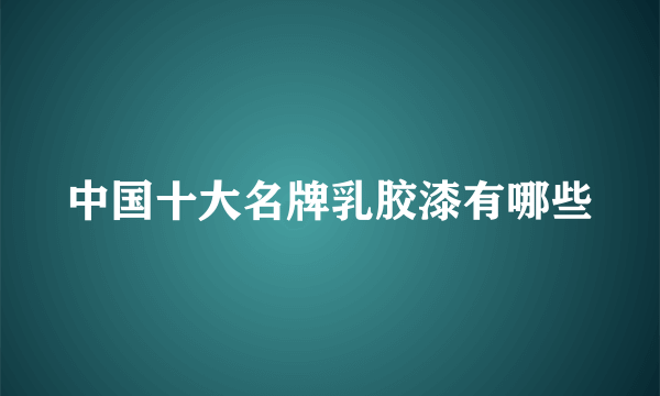 中国十大名牌乳胶漆有哪些