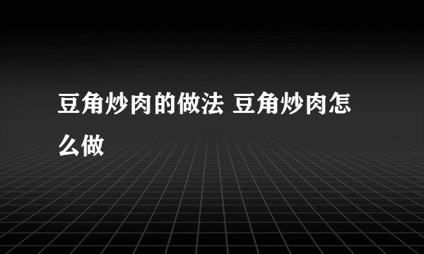 豆角炒肉的做法 豆角炒肉怎么做