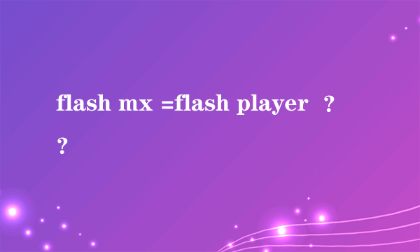 flash mx =flash player  ？？