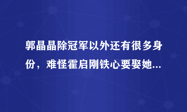 郭晶晶除冠军以外还有很多身份，难怪霍启刚铁心要娶她，究竟是哪些身份？