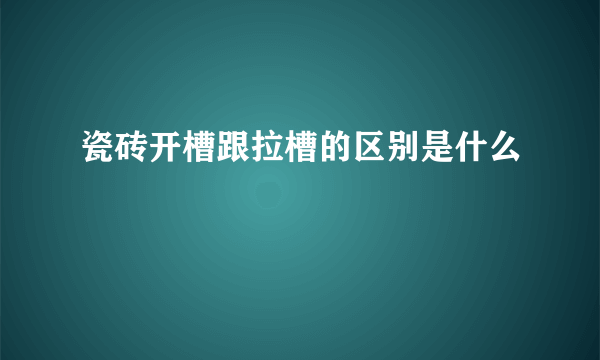 瓷砖开槽跟拉槽的区别是什么