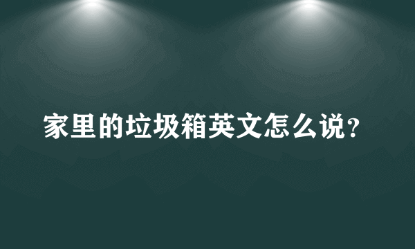 家里的垃圾箱英文怎么说？