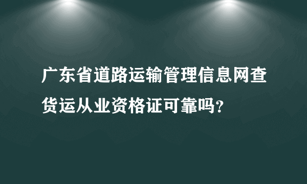 广东省道路运输管理信息网查货运从业资格证可靠吗？