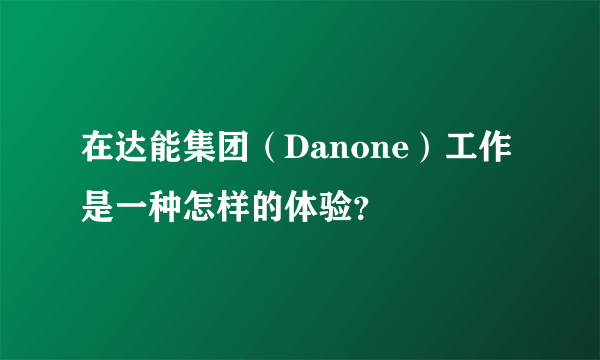 在达能集团（Danone）工作是一种怎样的体验？