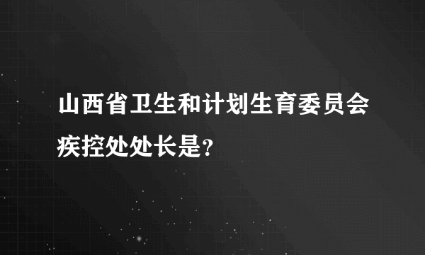 山西省卫生和计划生育委员会疾控处处长是？