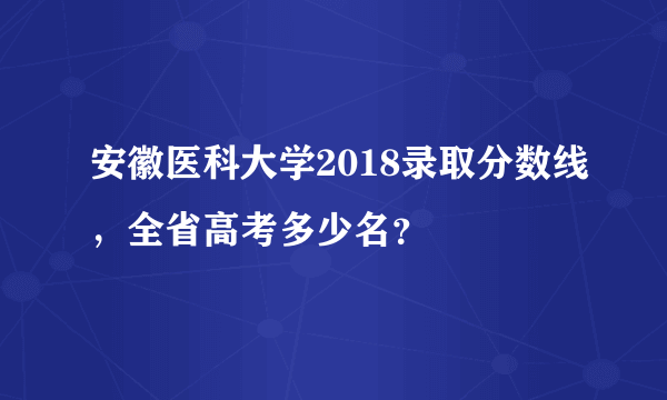 安徽医科大学2018录取分数线，全省高考多少名？