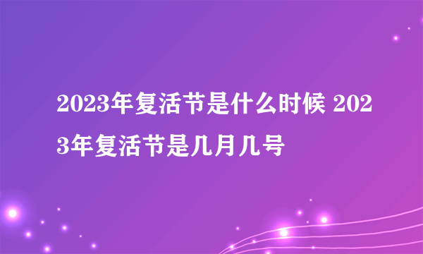 2023年复活节是什么时候 2023年复活节是几月几号