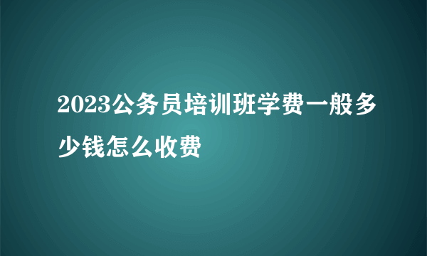 2023公务员培训班学费一般多少钱怎么收费