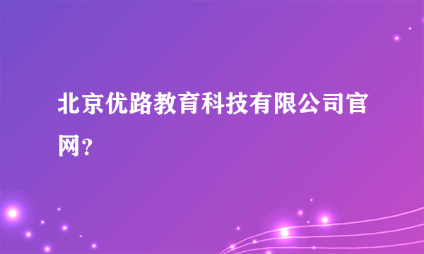 北京优路教育科技有限公司官网？