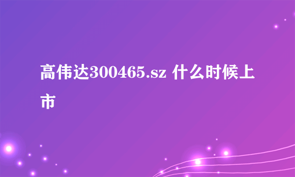 高伟达300465.sz 什么时候上市