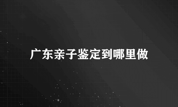 广东亲子鉴定到哪里做