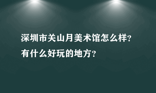 深圳市关山月美术馆怎么样？有什么好玩的地方？