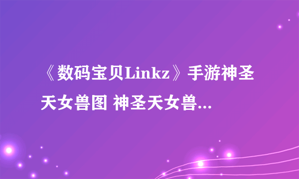 《数码宝贝Linkz》手游神圣天女兽图 神圣天女兽进化及技能推荐