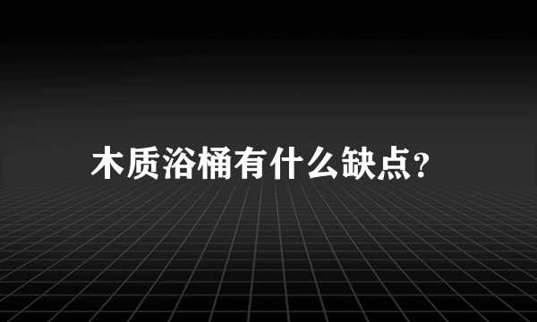 木质浴桶有什么缺点？