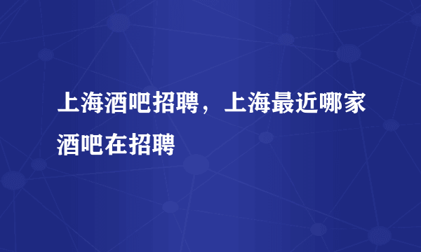 上海酒吧招聘，上海最近哪家酒吧在招聘