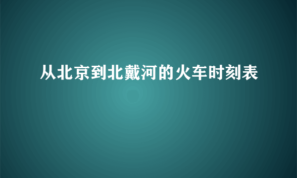 从北京到北戴河的火车时刻表