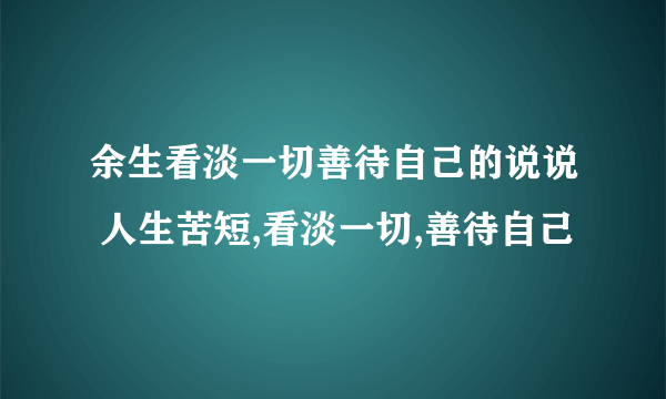 余生看淡一切善待自己的说说 人生苦短,看淡一切,善待自己