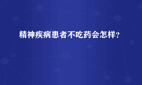 精神疾病患者不吃药会怎样？