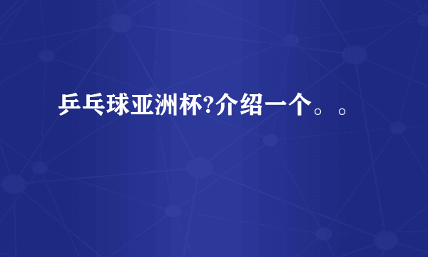 乒乓球亚洲杯?介绍一个。。