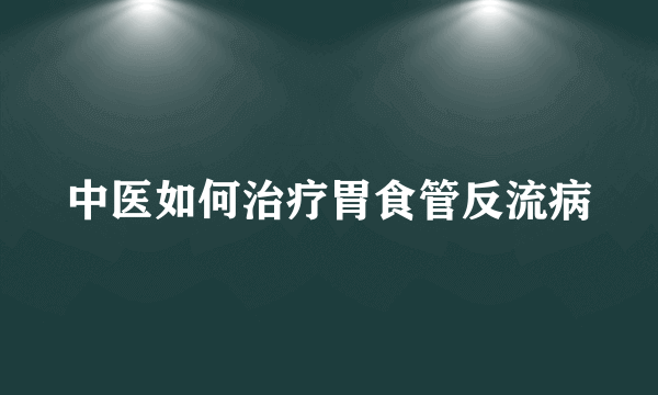 中医如何治疗胃食管反流病