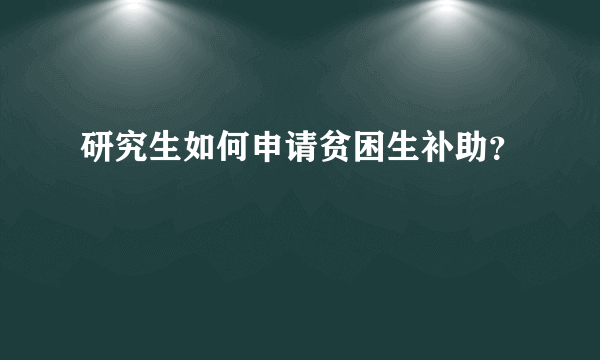 研究生如何申请贫困生补助？