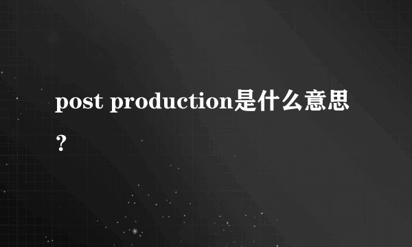 post production是什么意思？