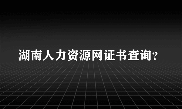 湖南人力资源网证书查询？