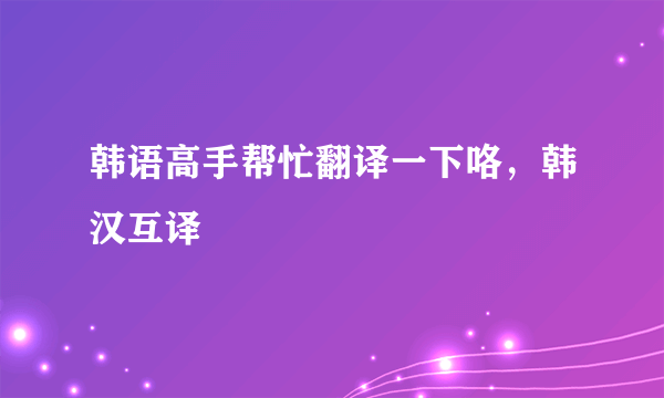 韩语高手帮忙翻译一下咯，韩汉互译