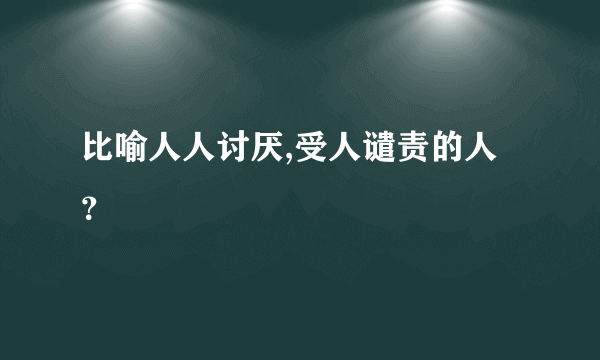 比喻人人讨厌,受人谴责的人？