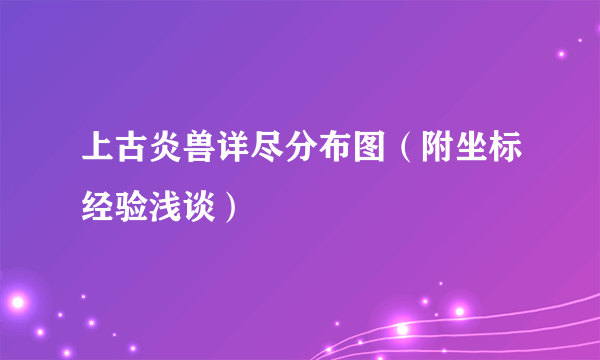 上古炎兽详尽分布图（附坐标经验浅谈）