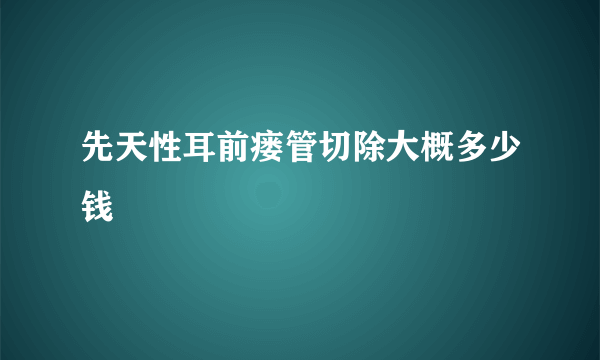 先天性耳前瘘管切除大概多少钱