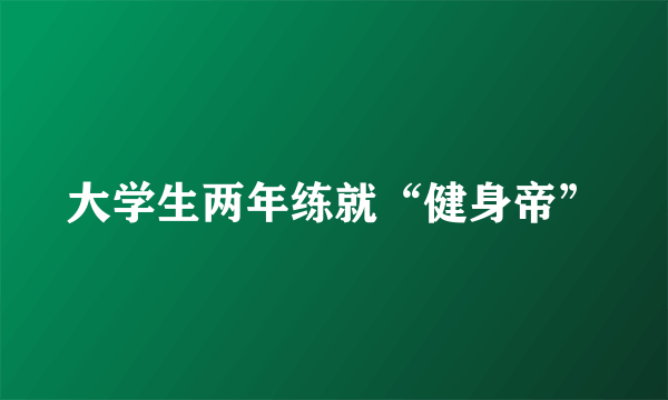 大学生两年练就“健身帝”