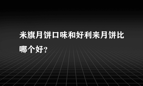 米旗月饼口味和好利来月饼比哪个好？