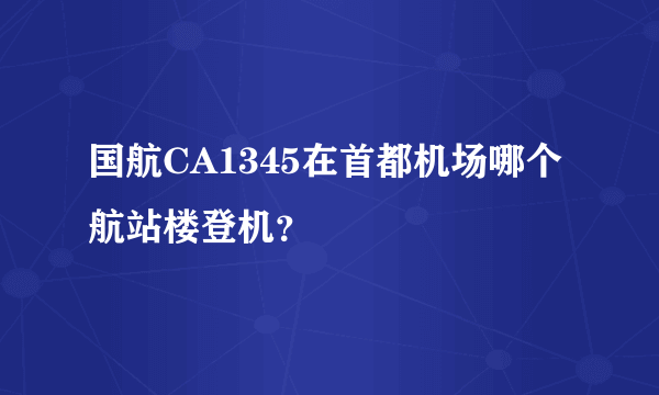 国航CA1345在首都机场哪个航站楼登机？