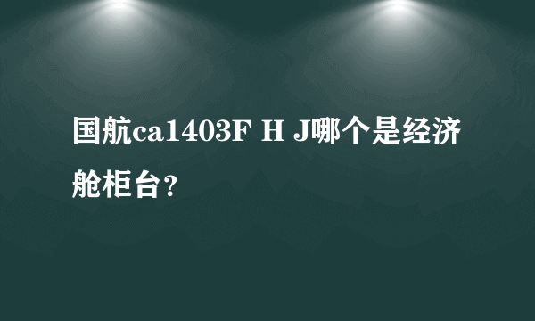 国航ca1403F H J哪个是经济舱柜台？