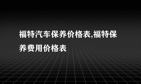 福特汽车保养价格表,福特保养费用价格表