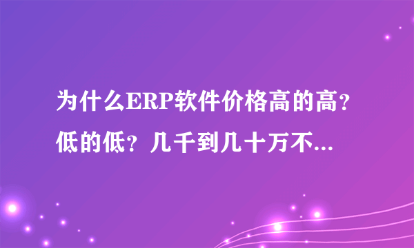 为什么ERP软件价格高的高？低的低？几千到几十万不等，差距会那么大？他们的价值究竟体现在哪里？