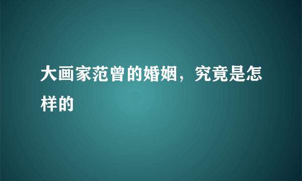 大画家范曾的婚姻，究竟是怎样的