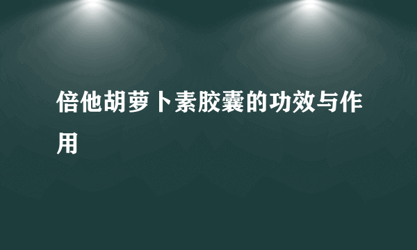 倍他胡萝卜素胶囊的功效与作用