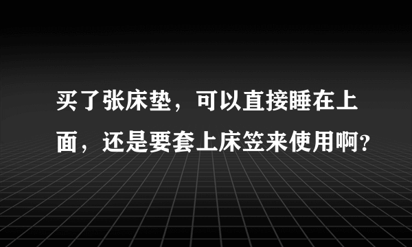 买了张床垫，可以直接睡在上面，还是要套上床笠来使用啊？